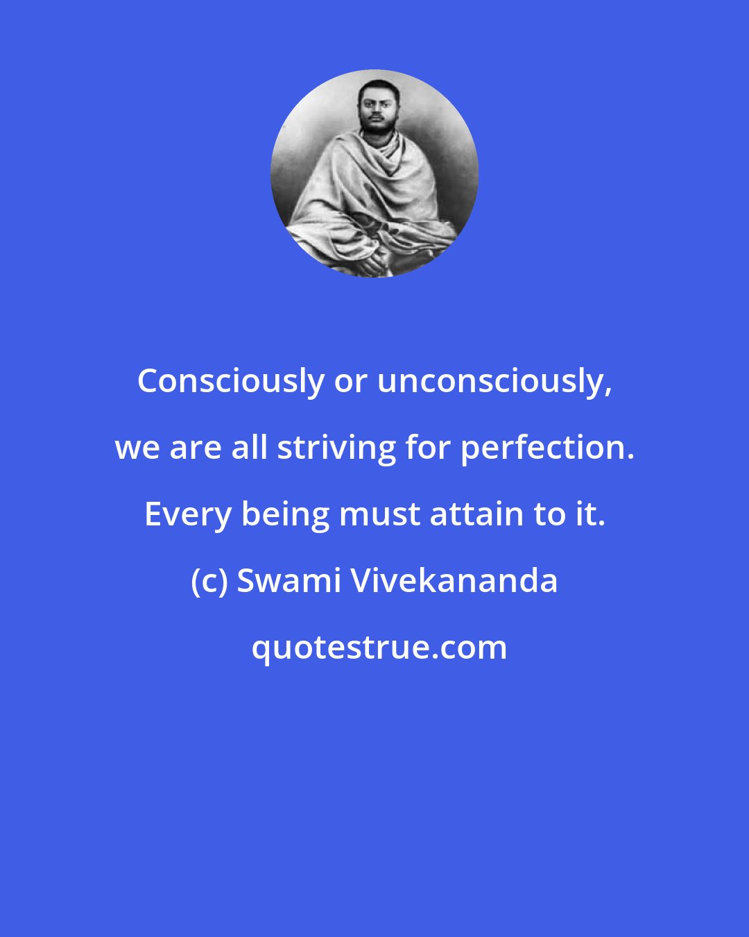 Swami Vivekananda: Consciously or unconsciously, we are all striving for perfection. Every being must attain to it.