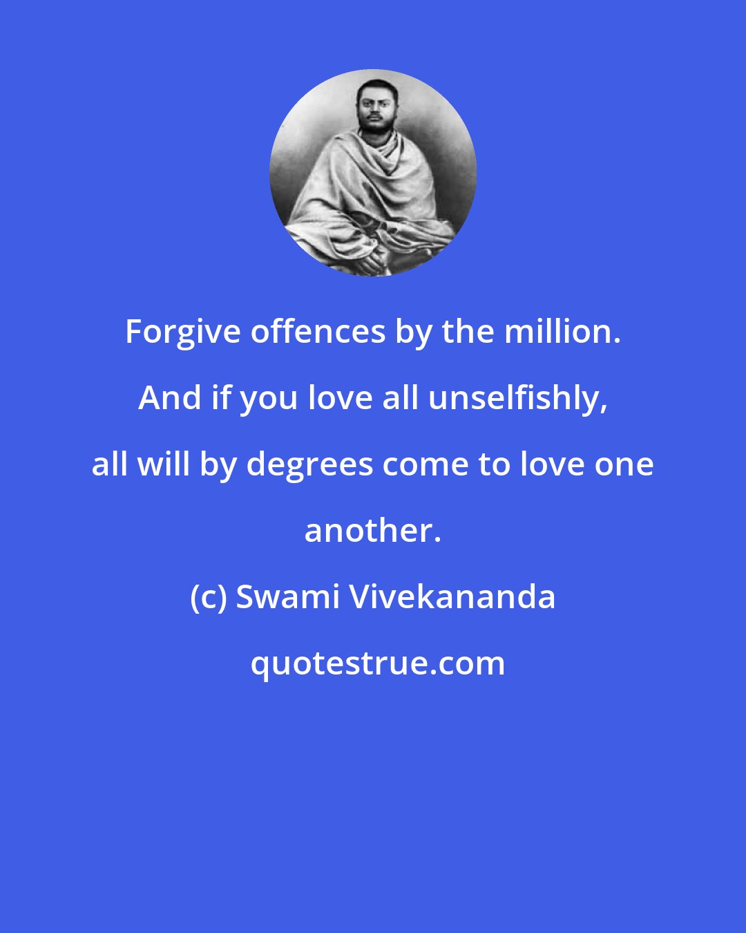 Swami Vivekananda: Forgive offences by the million. And if you love all unselfishly, all will by degrees come to love one another.