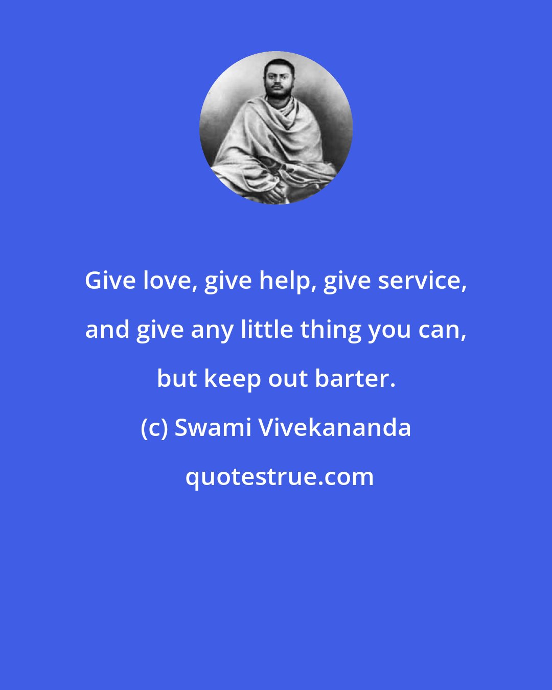 Swami Vivekananda: Give love, give help, give service, and give any little thing you can, but keep out barter.