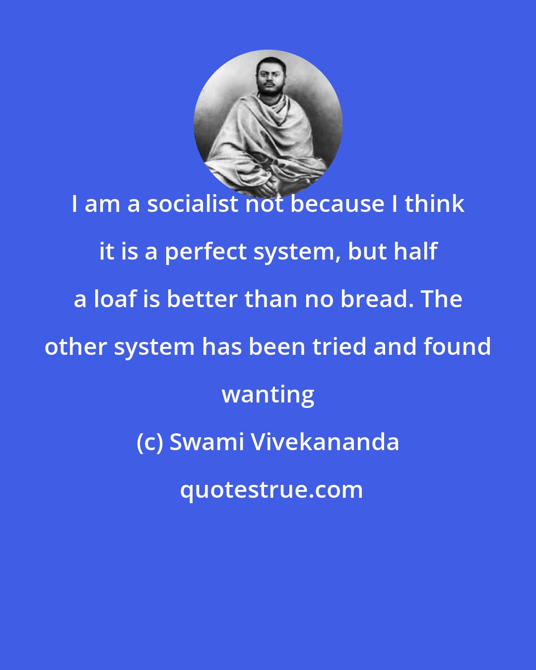 Swami Vivekananda: I am a socialist not because I think it is a perfect system, but half a loaf is better than no bread. The other system has been tried and found wanting