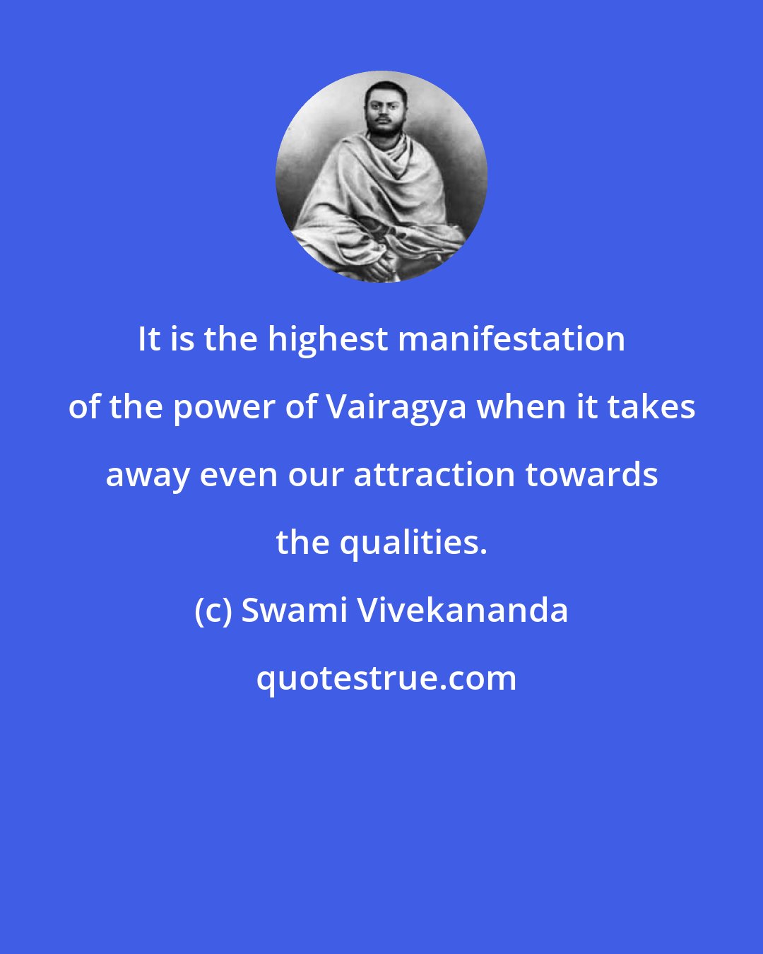 Swami Vivekananda: It is the highest manifestation of the power of Vairagya when it takes away even our attraction towards the qualities.