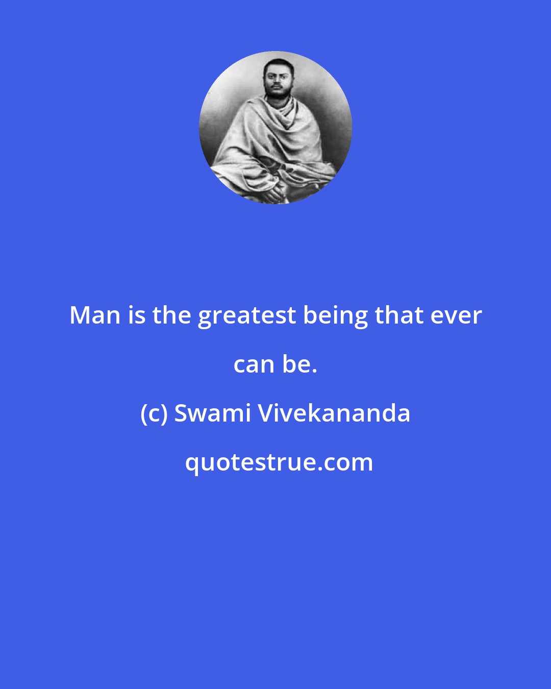 Swami Vivekananda: Man is the greatest being that ever can be.