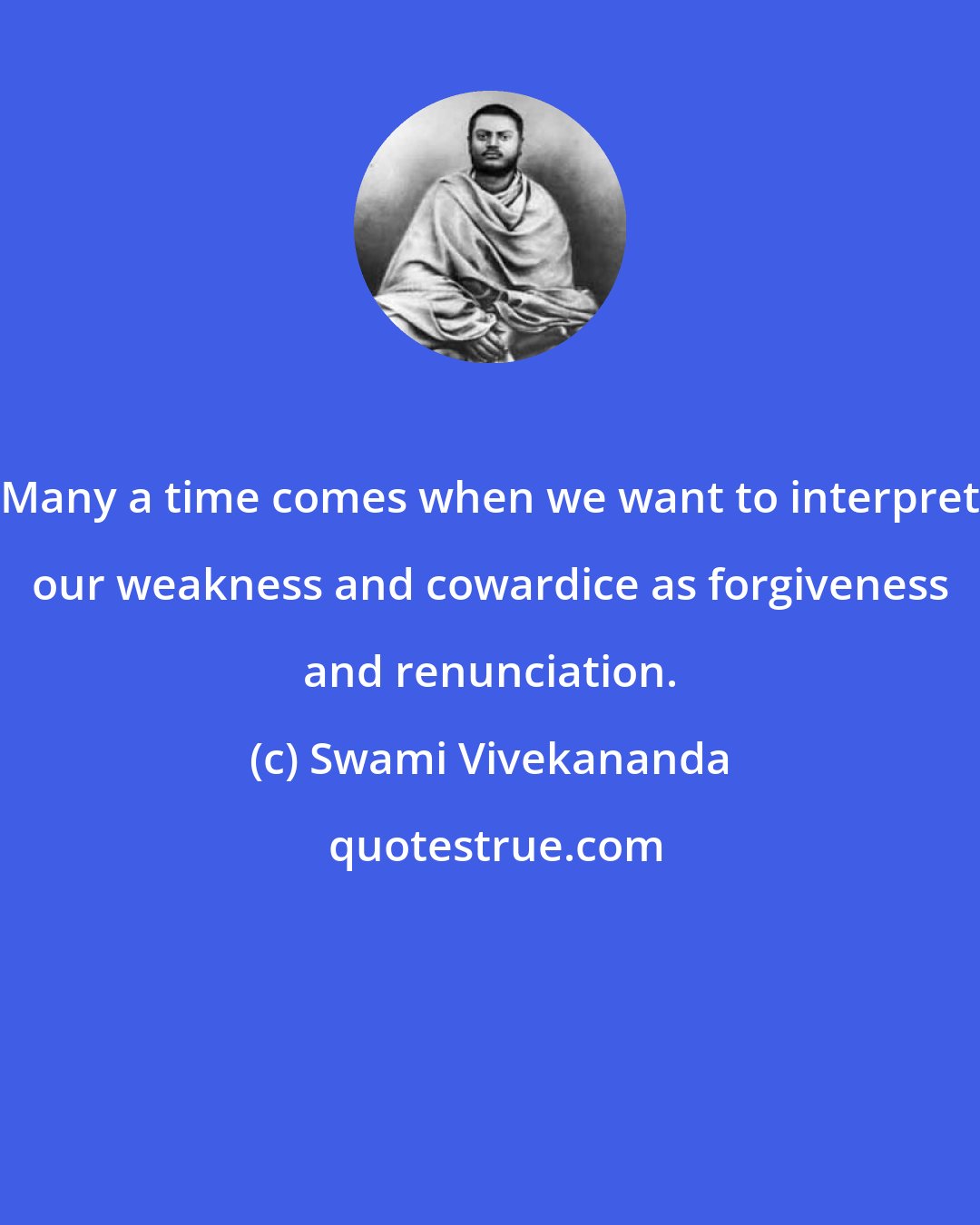 Swami Vivekananda: Many a time comes when we want to interpret our weakness and cowardice as forgiveness and renunciation.