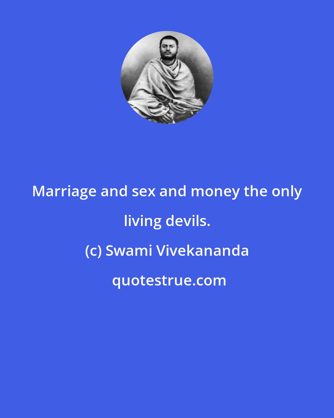 Swami Vivekananda: Marriage and sex and money the only living devils.