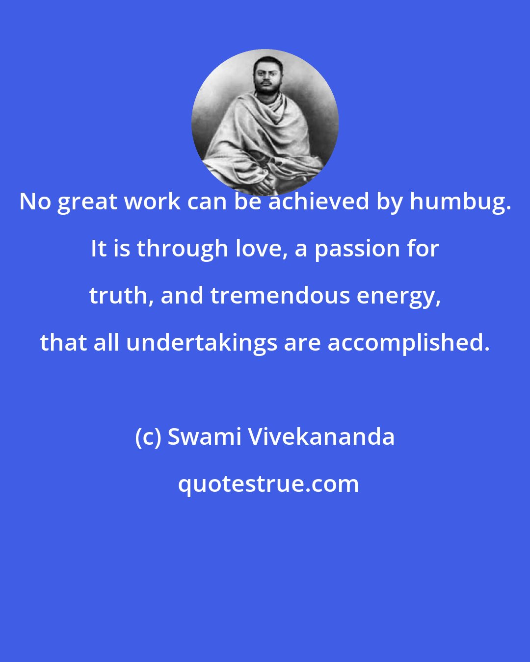 Swami Vivekananda: No great work can be achieved by humbug. It is through love, a passion for truth, and tremendous energy, that all undertakings are accomplished.