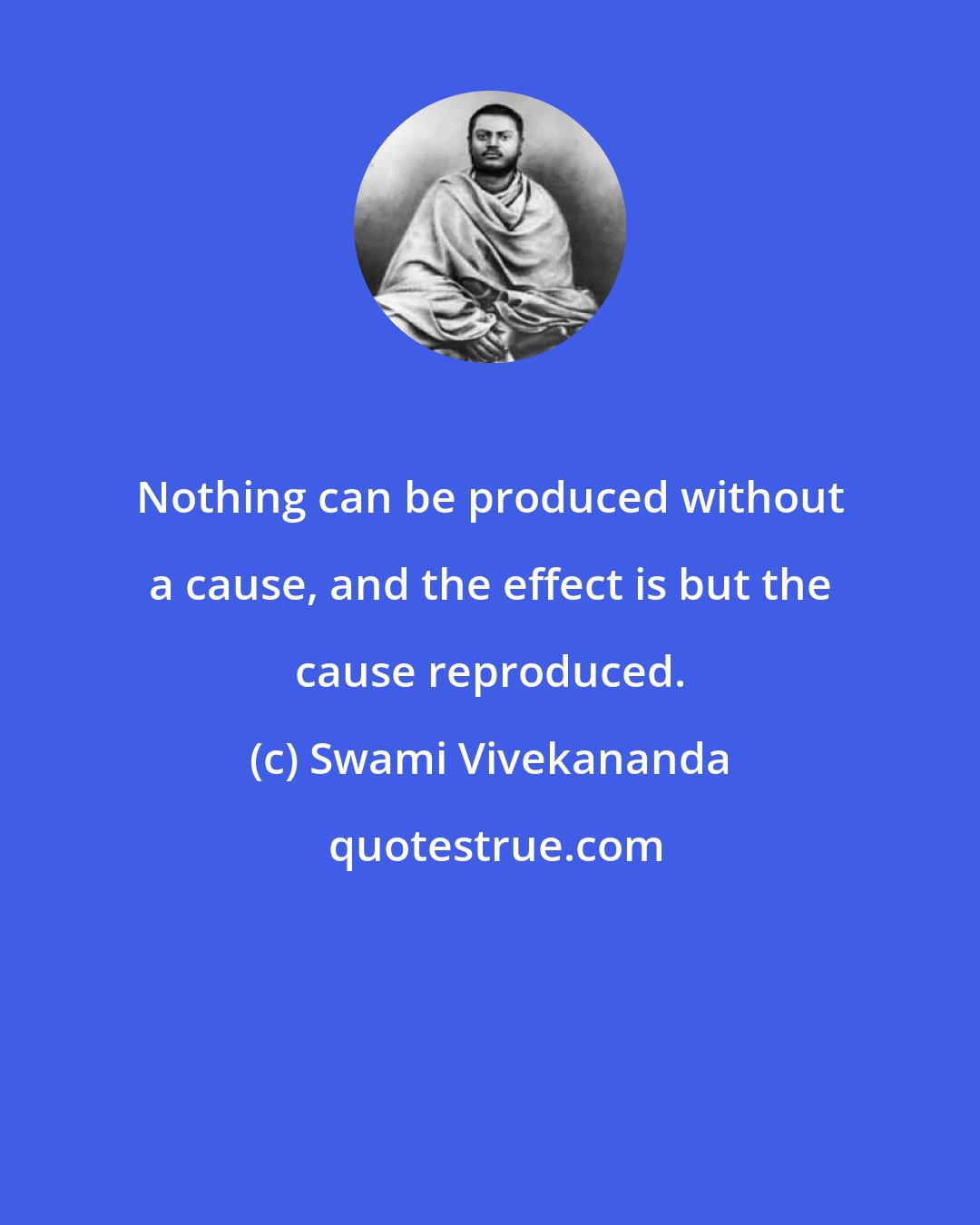 Swami Vivekananda: Nothing can be produced without a cause, and the effect is but the cause reproduced.