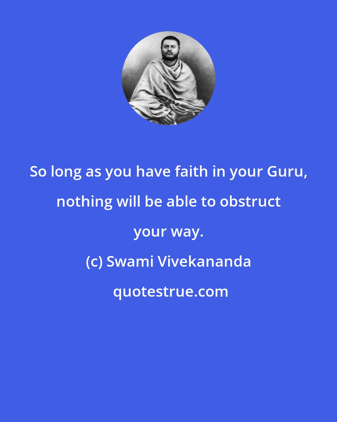 Swami Vivekananda: So long as you have faith in your Guru, nothing will be able to obstruct your way.