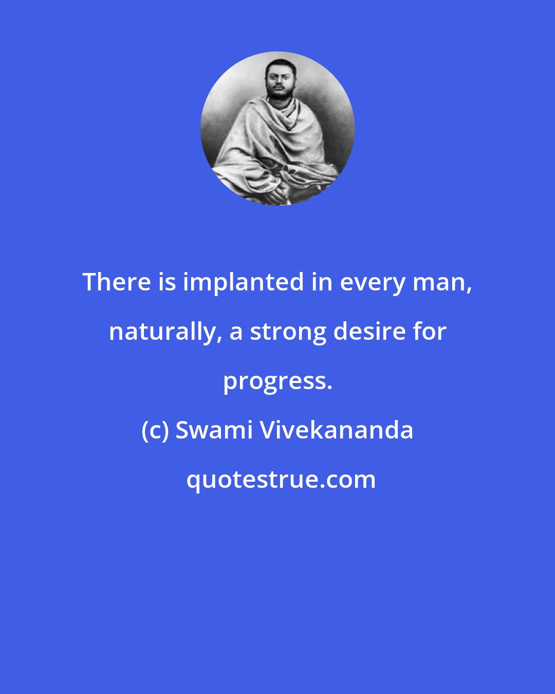 Swami Vivekananda: There is implanted in every man, naturally, a strong desire for progress.