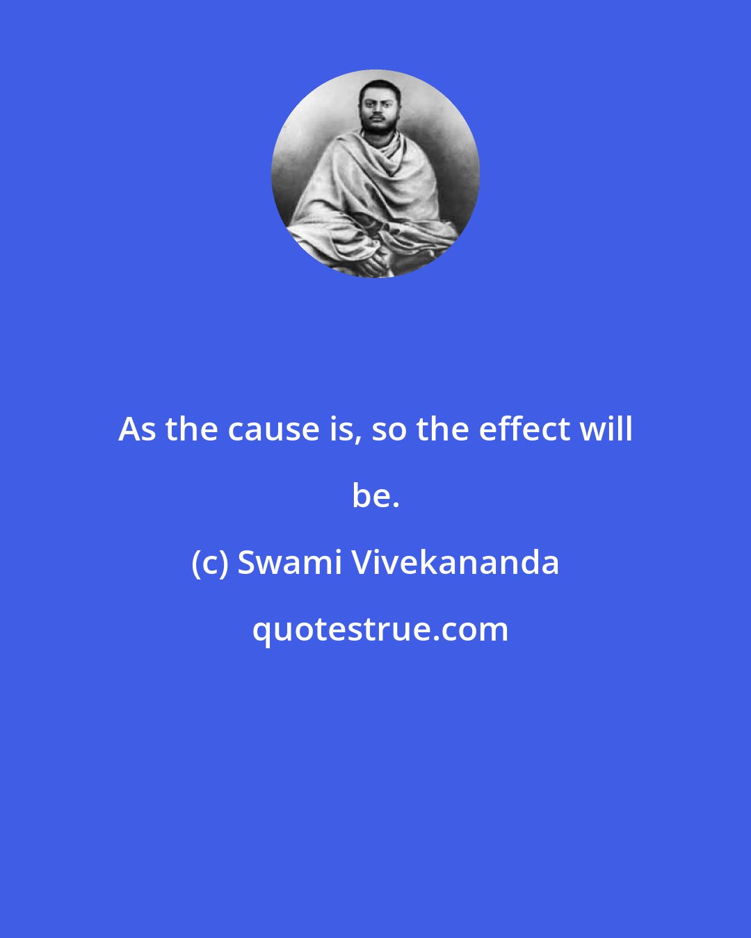 Swami Vivekananda: As the cause is, so the effect will be.