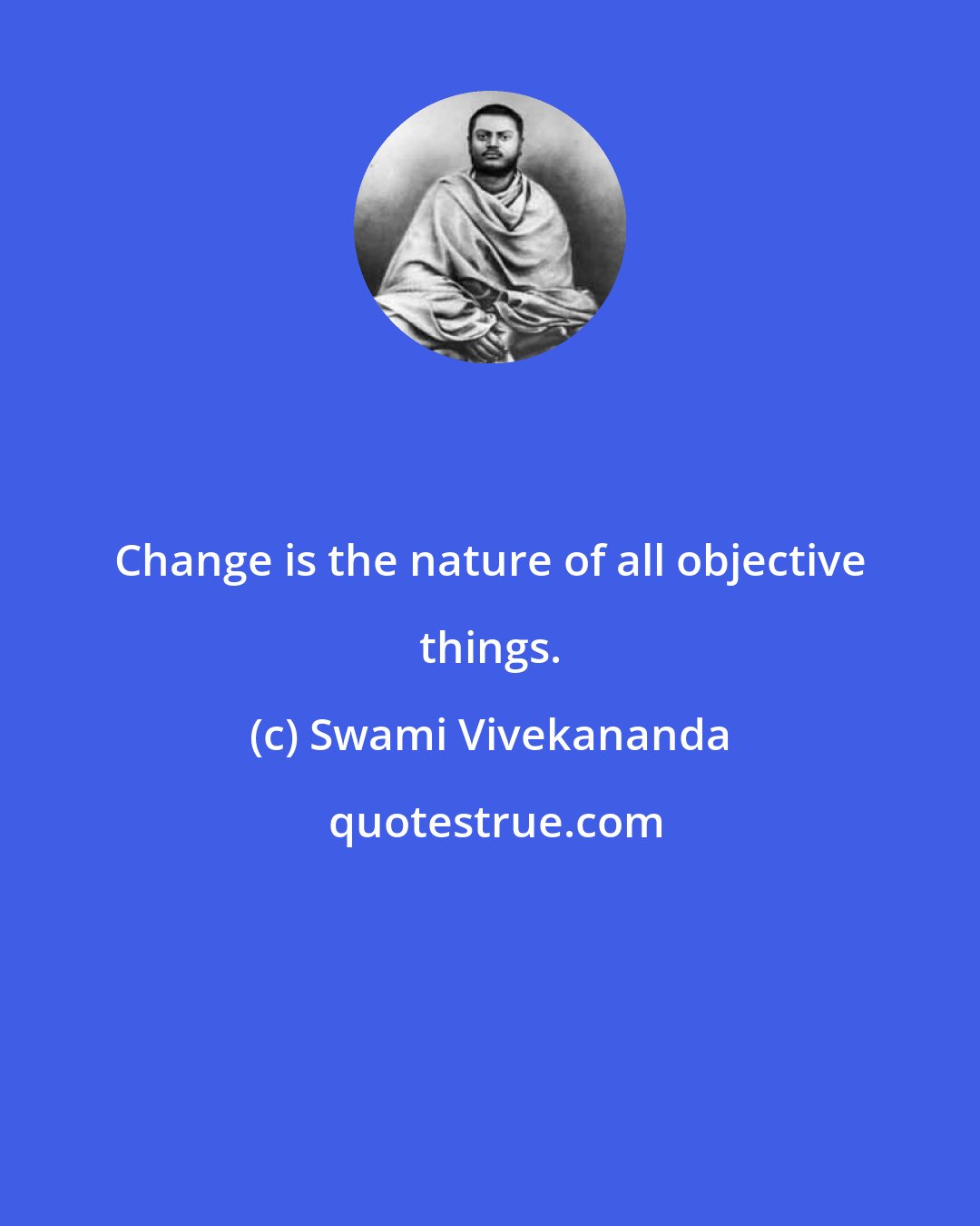 Swami Vivekananda: Change is the nature of all objective things.