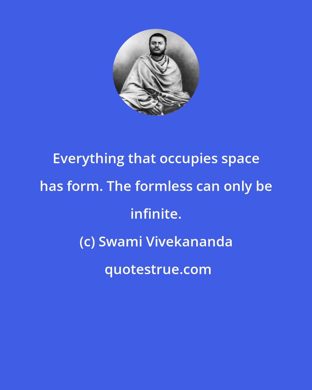 Swami Vivekananda: Everything that occupies space has form. The formless can only be infinite.