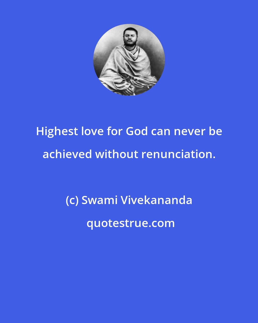 Swami Vivekananda: Highest love for God can never be achieved without renunciation.