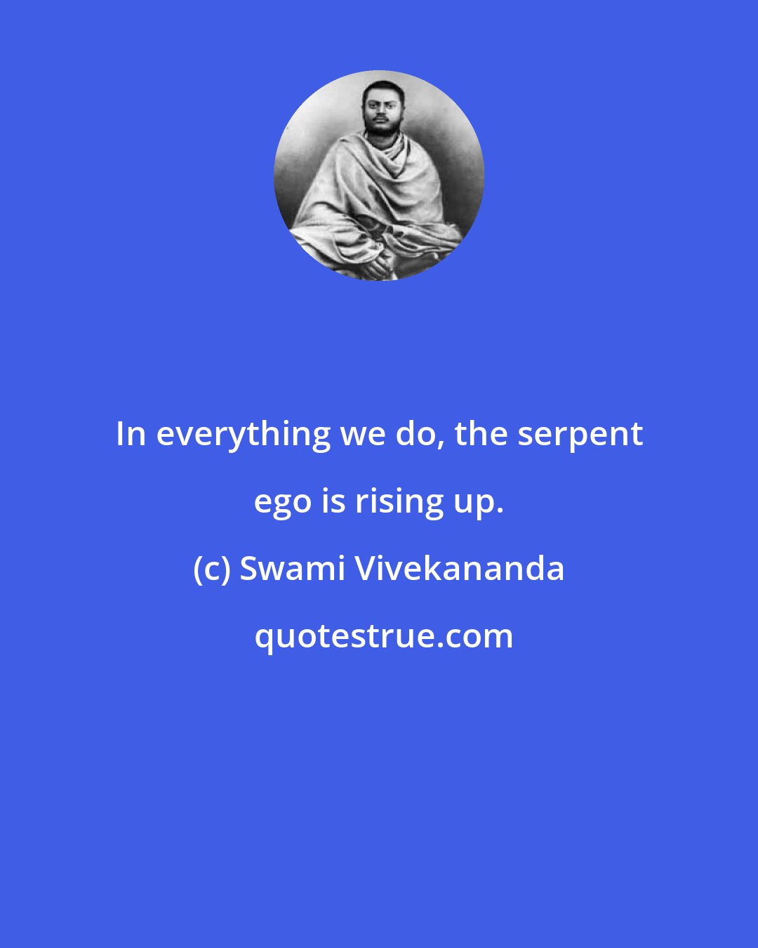 Swami Vivekananda: In everything we do, the serpent ego is rising up.