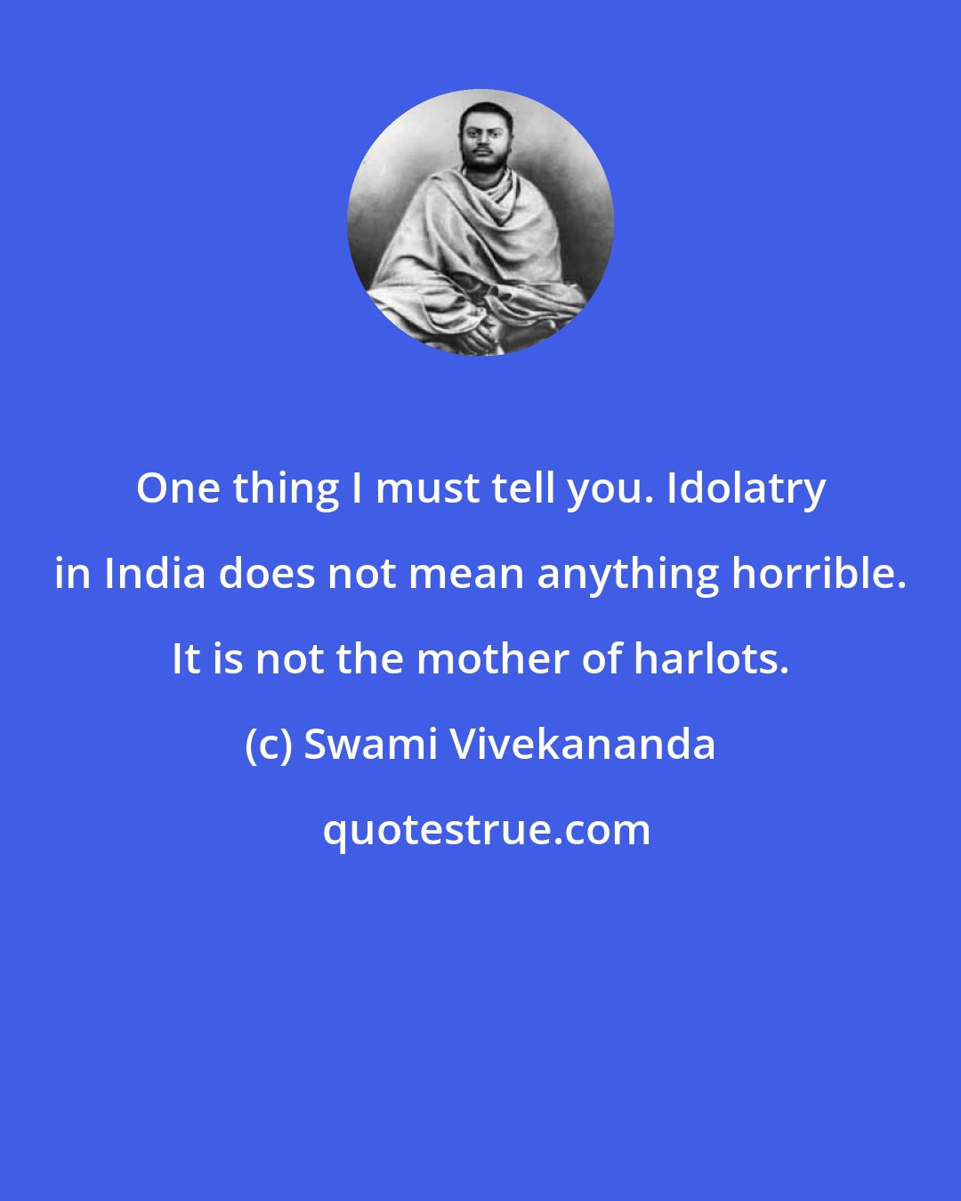 Swami Vivekananda: One thing I must tell you. Idolatry in India does not mean anything horrible. It is not the mother of harlots.