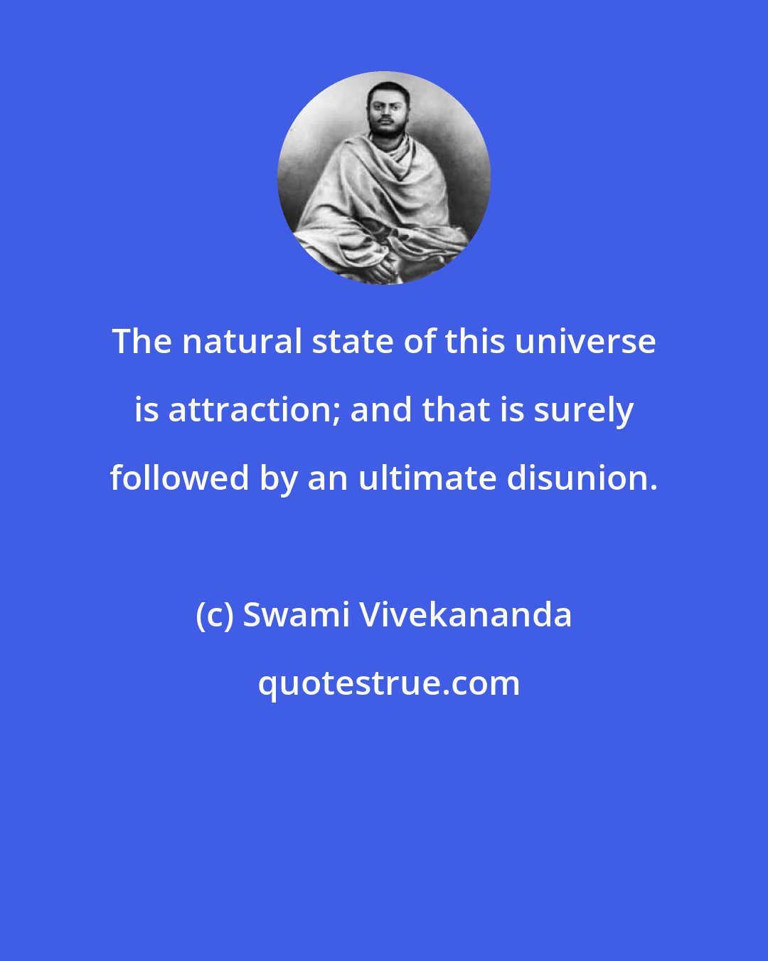 Swami Vivekananda: The natural state of this universe is attraction; and that is surely followed by an ultimate disunion.