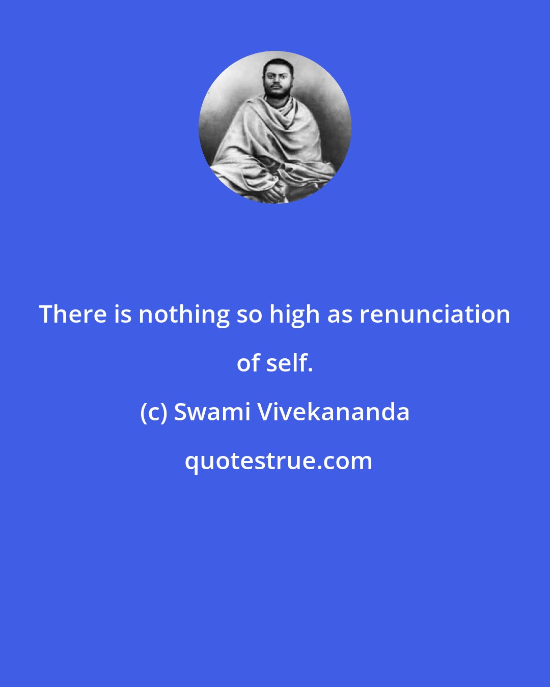 Swami Vivekananda: There is nothing so high as renunciation of self.