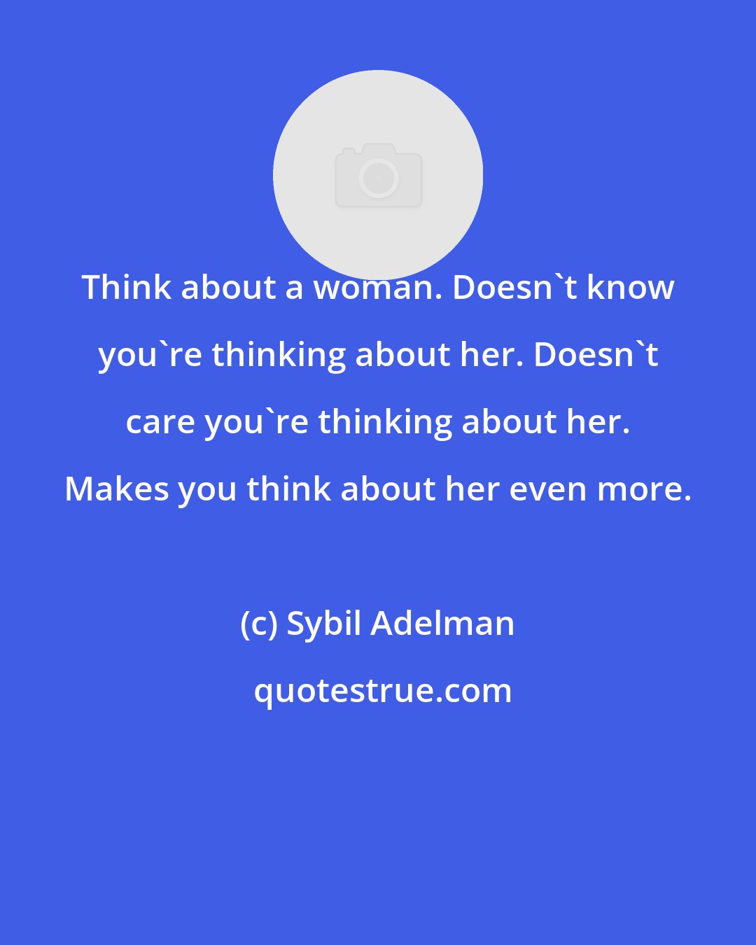 Sybil Adelman: Think about a woman. Doesn't know you're thinking about her. Doesn't care you're thinking about her. Makes you think about her even more.