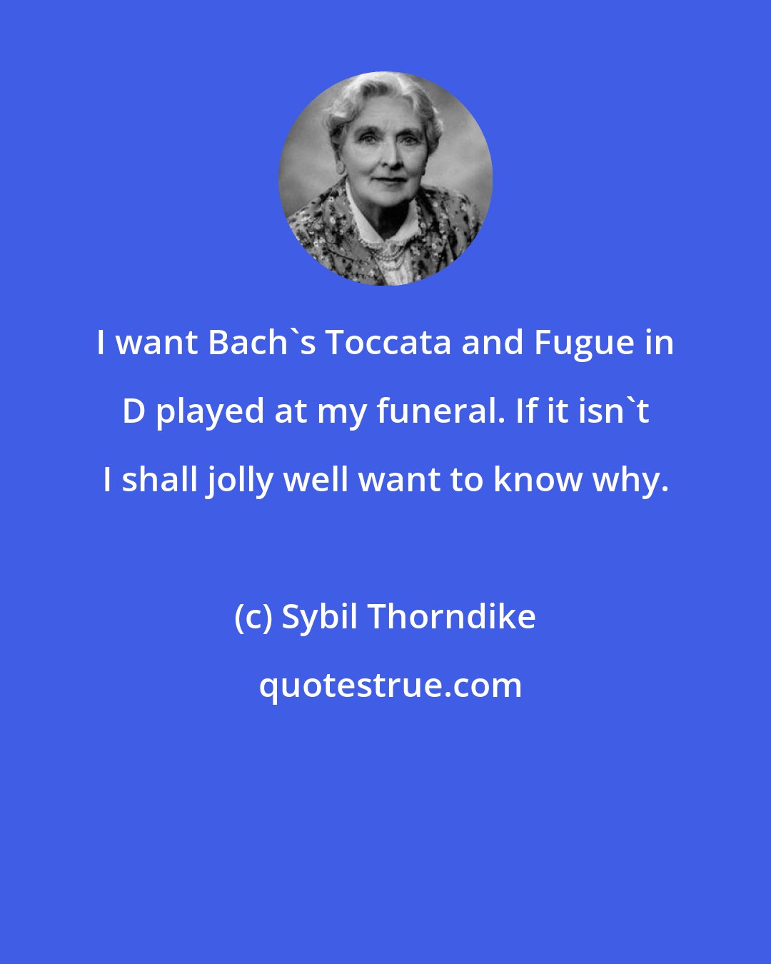 Sybil Thorndike: I want Bach's Toccata and Fugue in D played at my funeral. If it isn't I shall jolly well want to know why.