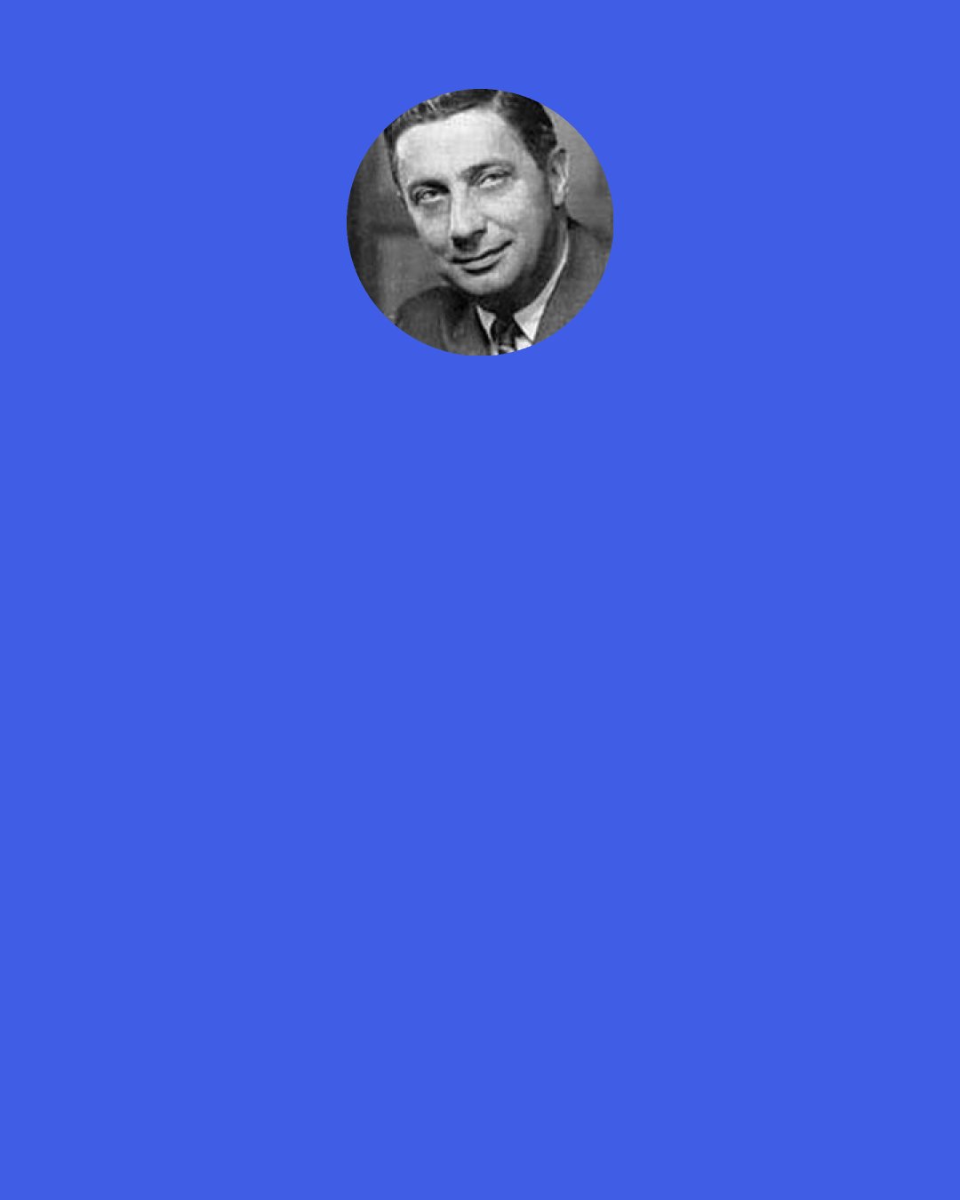 Sydney J. Harris: A famously wise old man in a village was once asked how he came by his wisdom. "I got it from my good judgment," he answered. And where did his good judgment come from? "I got it from my bad judgment."