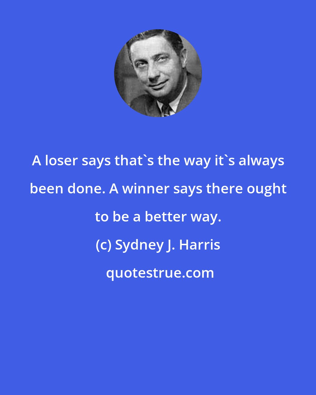 Sydney J. Harris: A loser says that's the way it's always been done. A winner says there ought to be a better way.