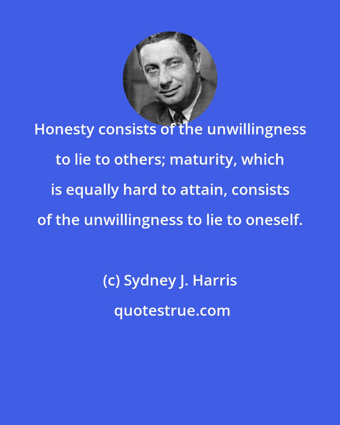 Sydney J. Harris: Honesty consists of the unwillingness to lie to others; maturity, which is equally hard to attain, consists of the unwillingness to lie to oneself.