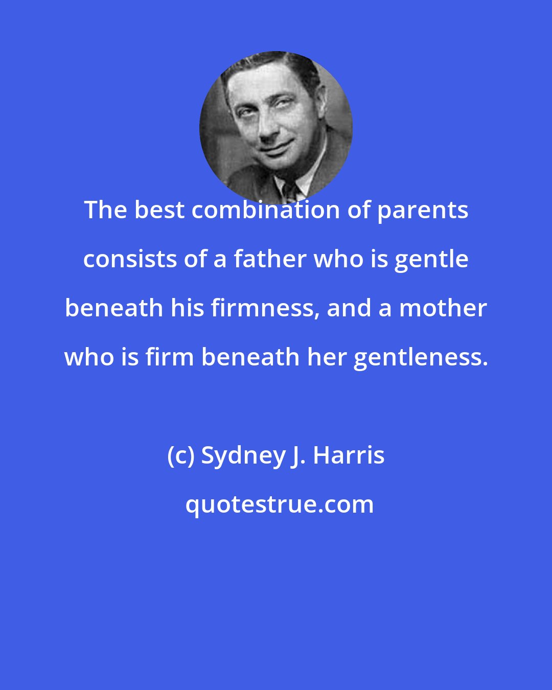 Sydney J. Harris: The best combination of parents consists of a father who is gentle beneath his firmness, and a mother who is firm beneath her gentleness.