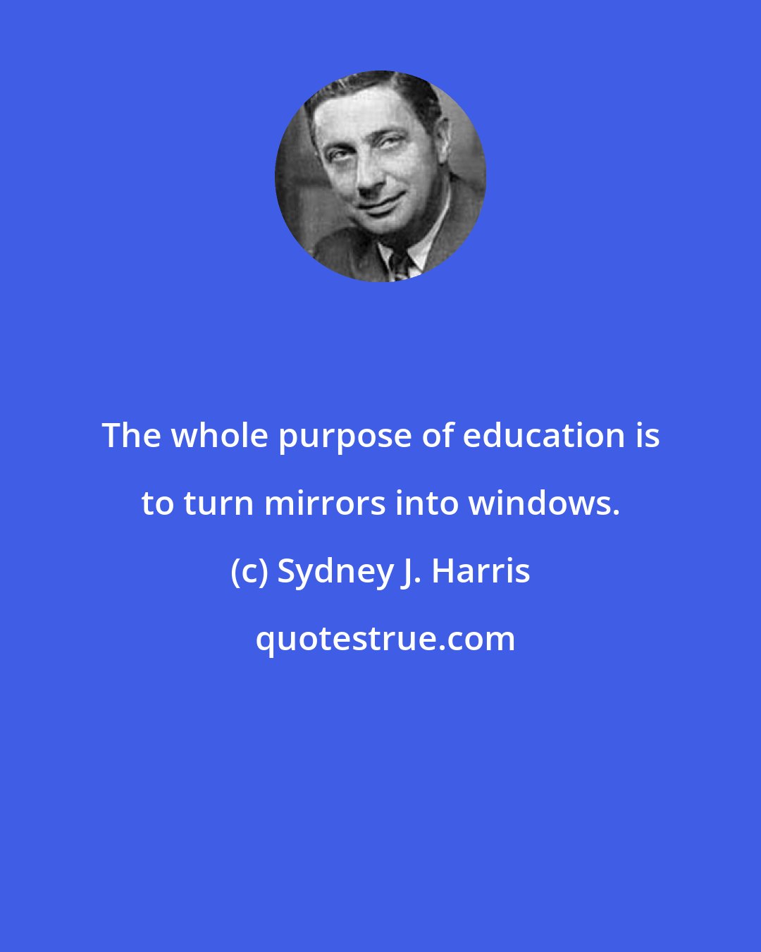 Sydney J. Harris: The whole purpose of education is to turn mirrors into windows.