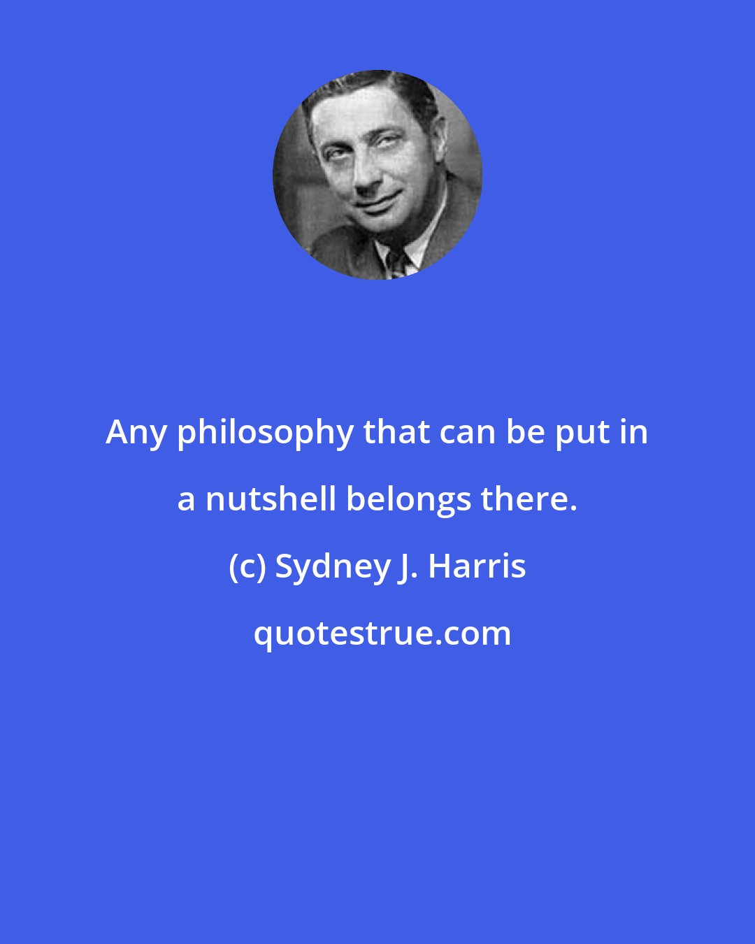 Sydney J. Harris: Any philosophy that can be put in a nutshell belongs there.