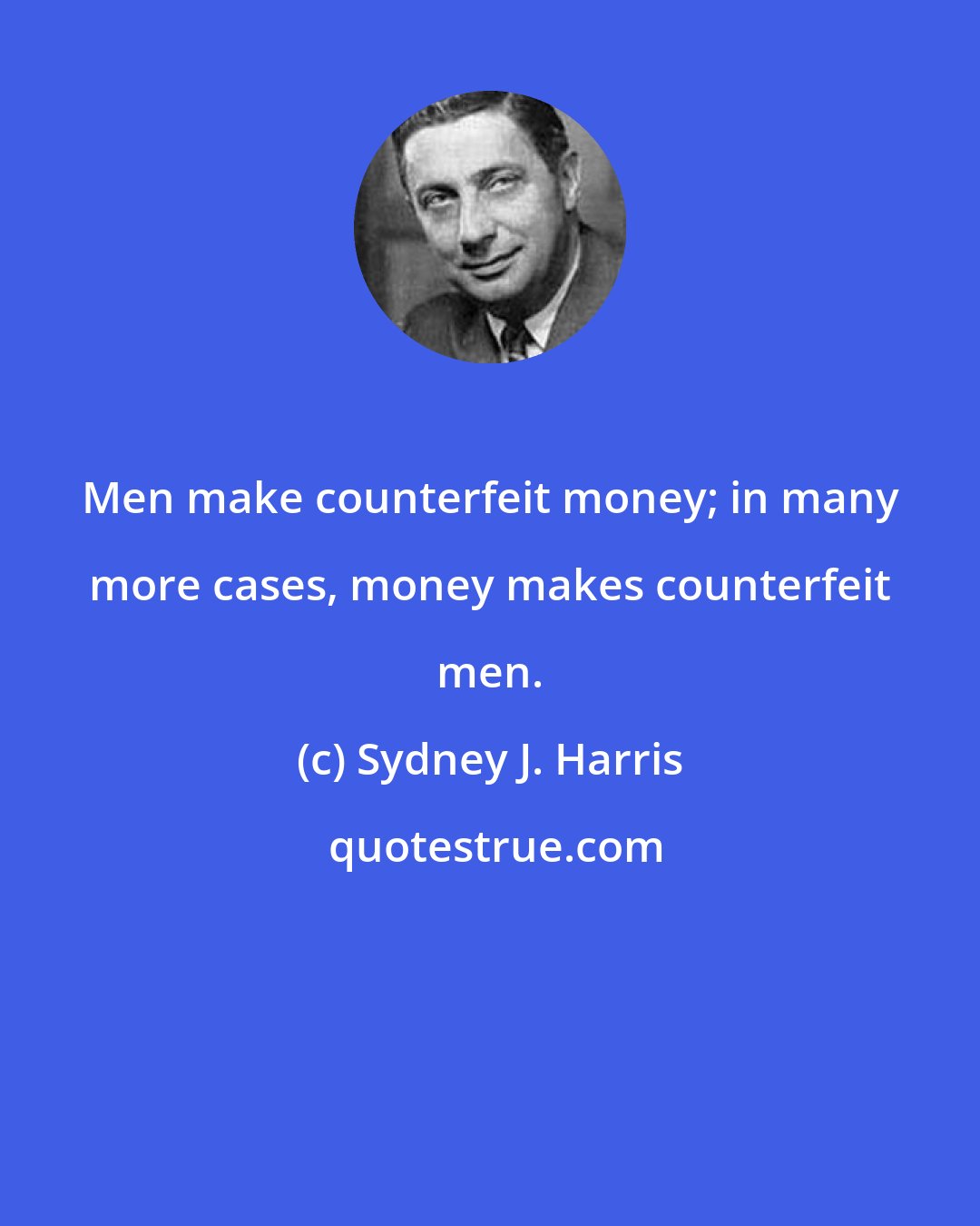 Sydney J. Harris: Men make counterfeit money; in many more cases, money makes counterfeit men.