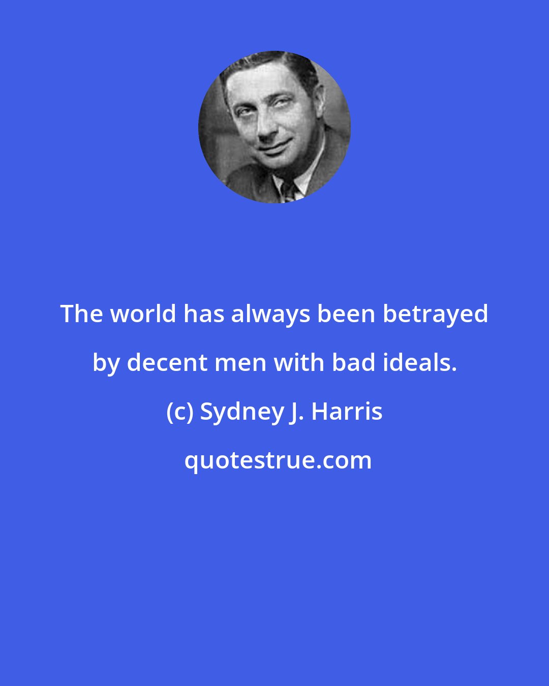 Sydney J. Harris: The world has always been betrayed by decent men with bad ideals.