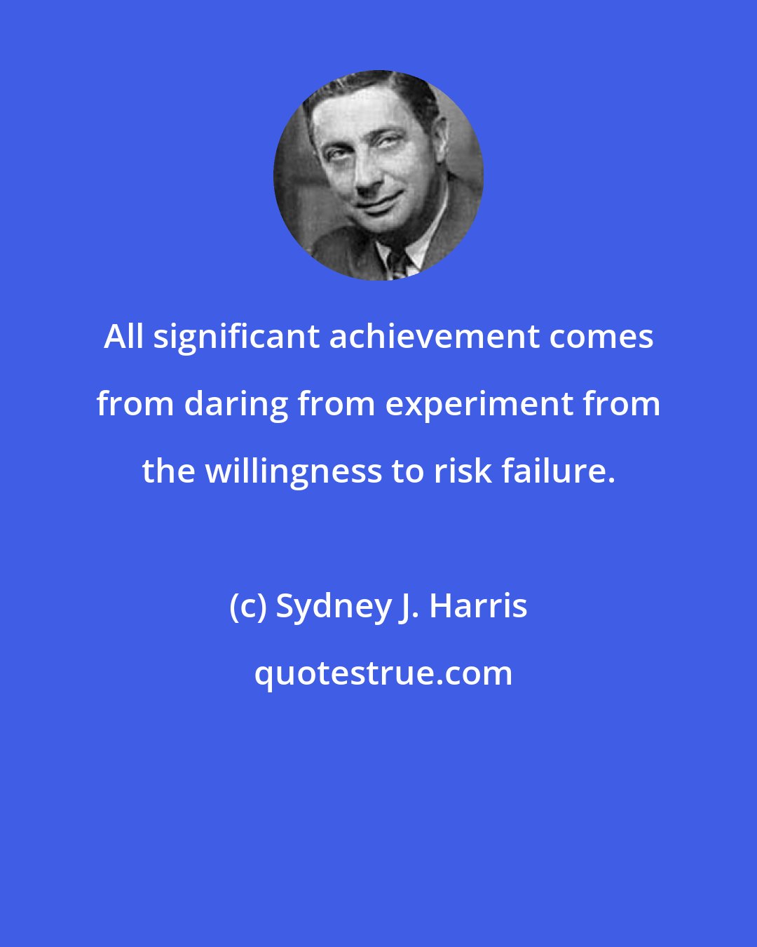 Sydney J. Harris: All significant achievement comes from daring from experiment from the willingness to risk failure.