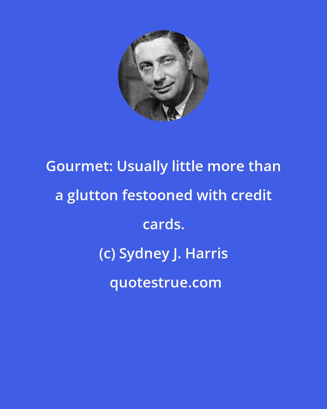 Sydney J. Harris: Gourmet: Usually little more than a glutton festooned with credit cards.