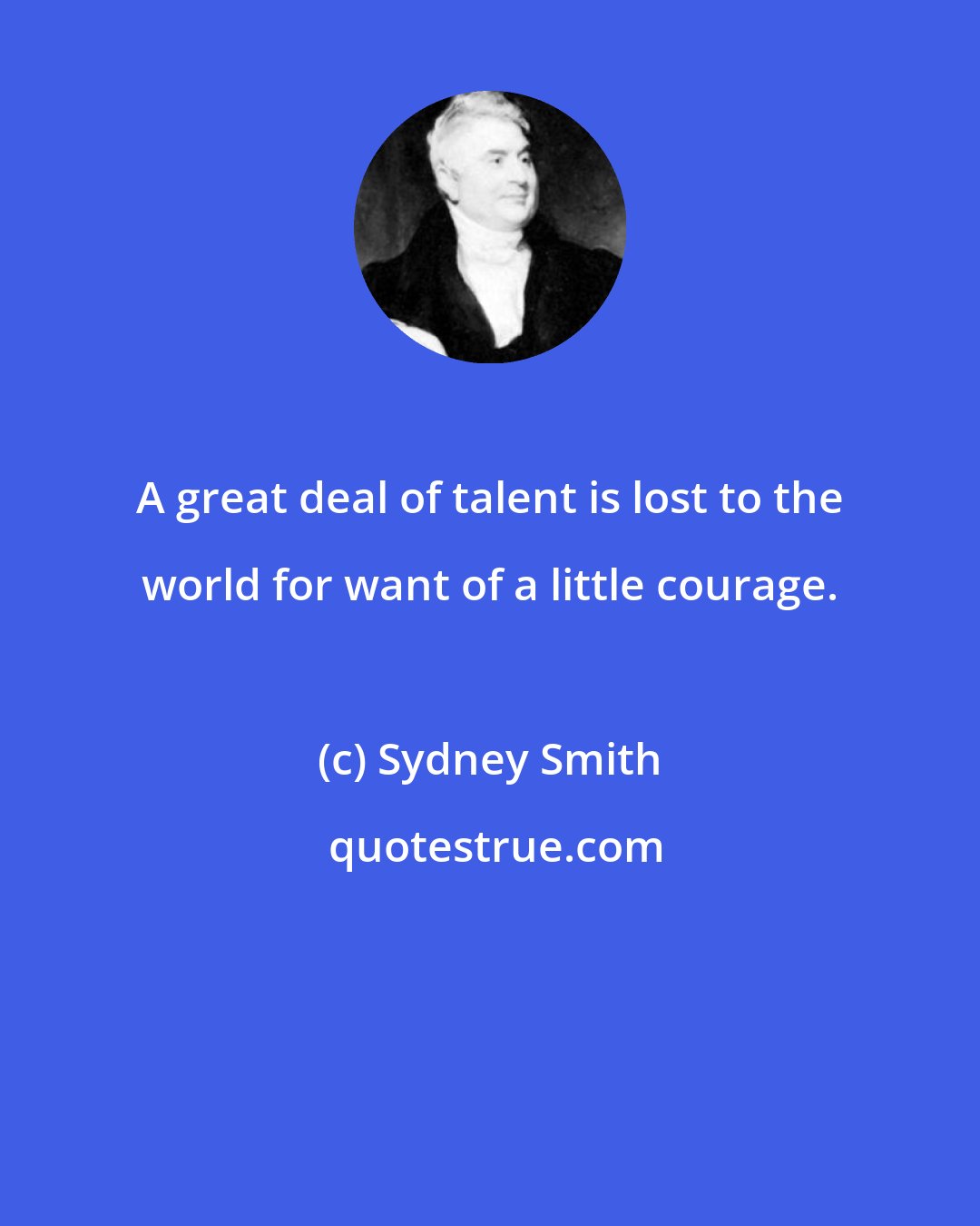 Sydney Smith: A great deal of talent is lost to the world for want of a little courage.