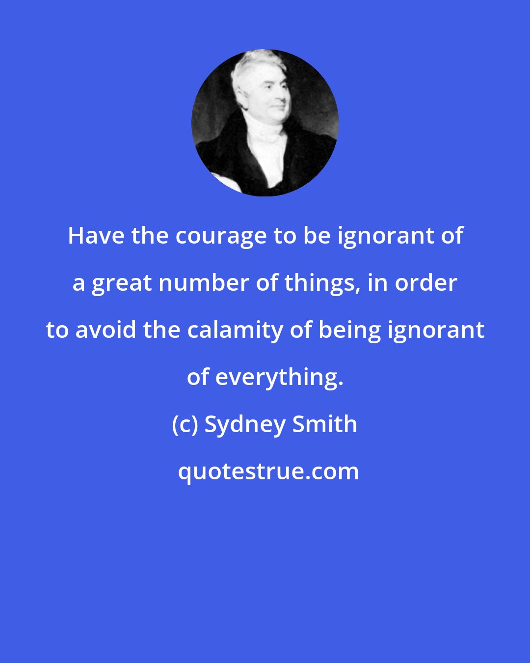 Sydney Smith: Have the courage to be ignorant of a great number of things, in order to avoid the calamity of being ignorant of everything.