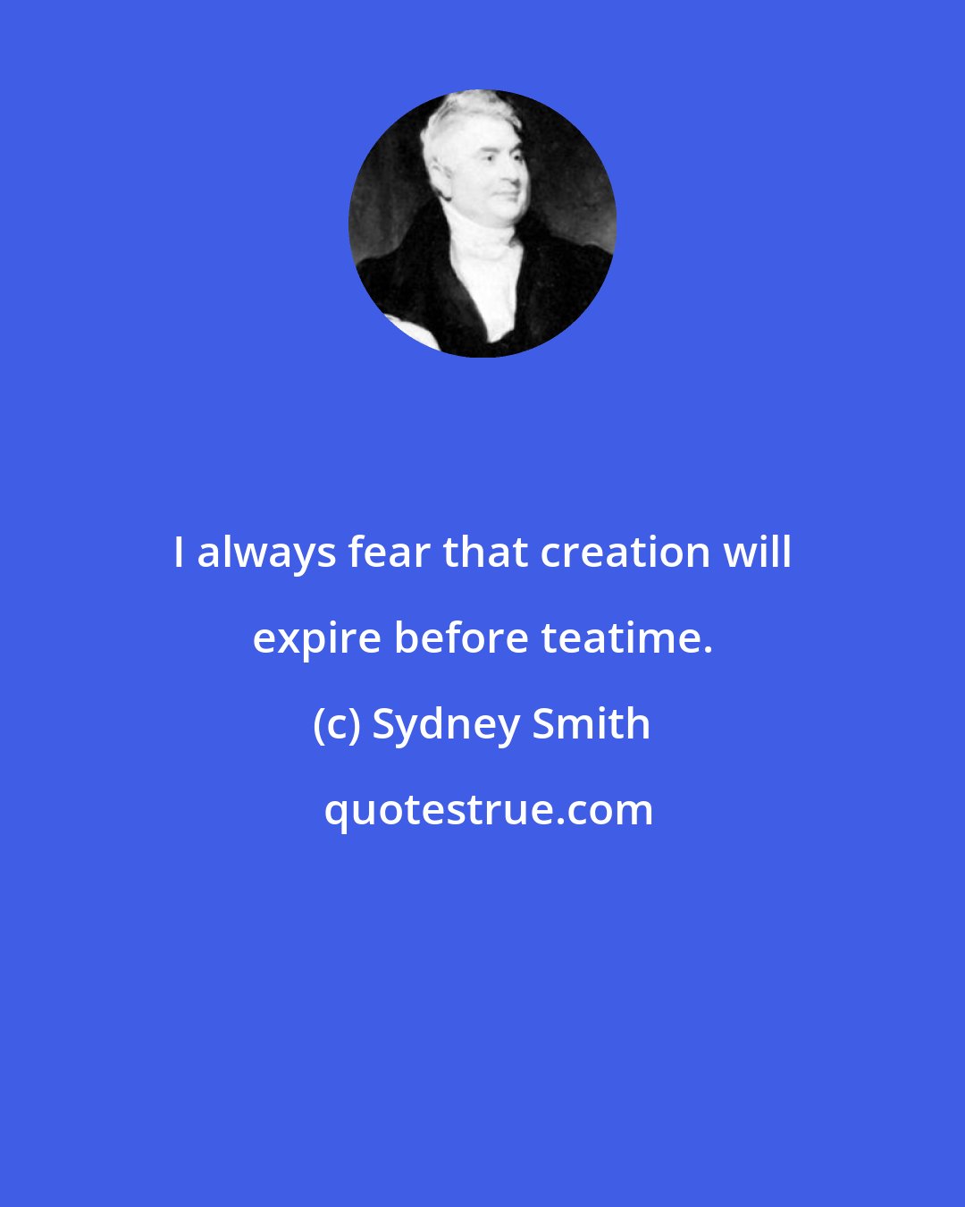 Sydney Smith: I always fear that creation will expire before teatime.