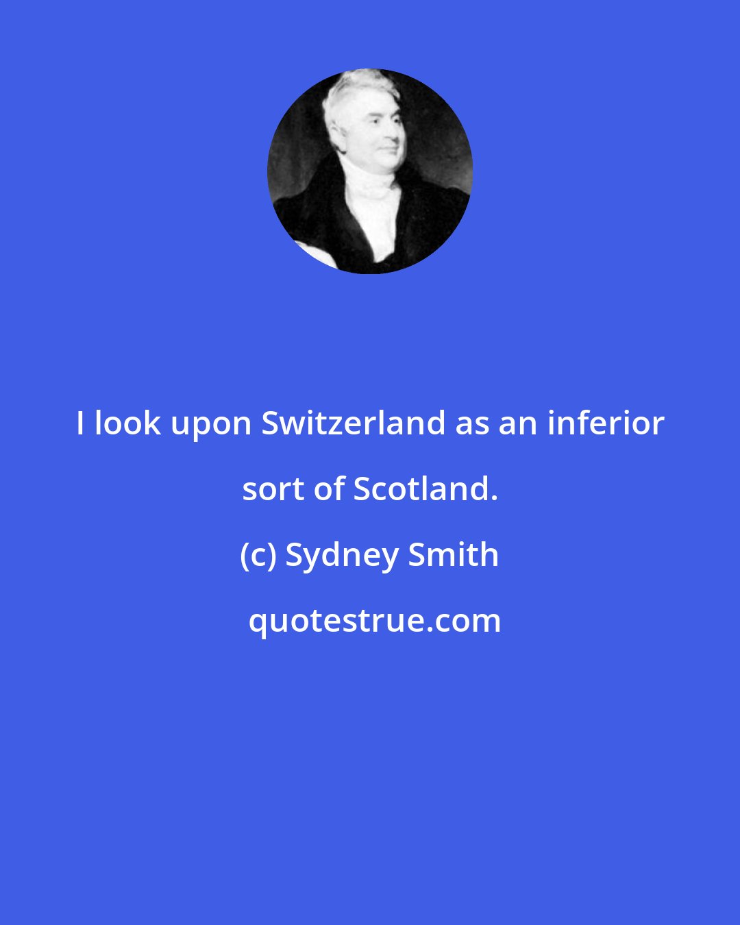 Sydney Smith: I look upon Switzerland as an inferior sort of Scotland.