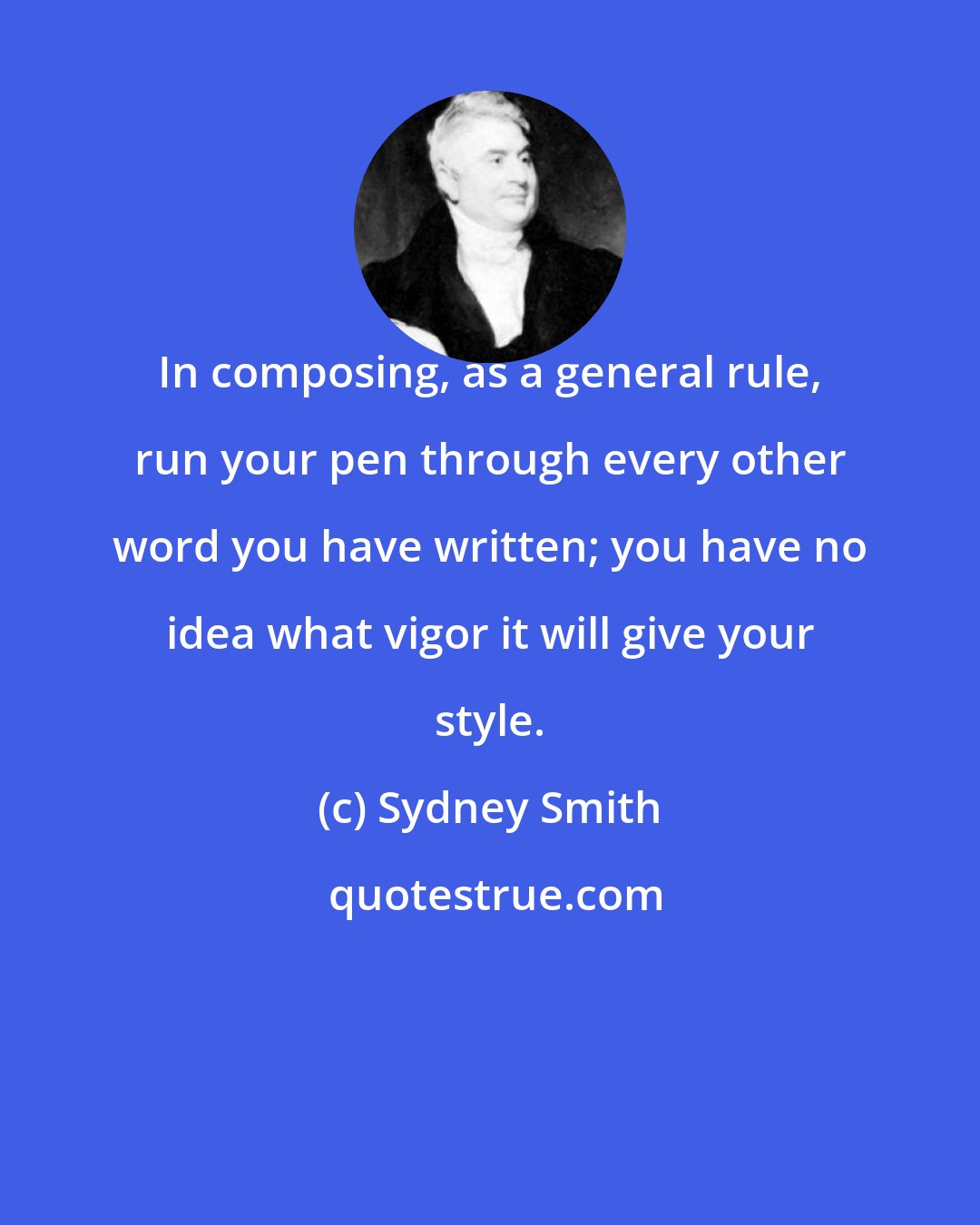 Sydney Smith: In composing, as a general rule, run your pen through every other word you have written; you have no idea what vigor it will give your style.