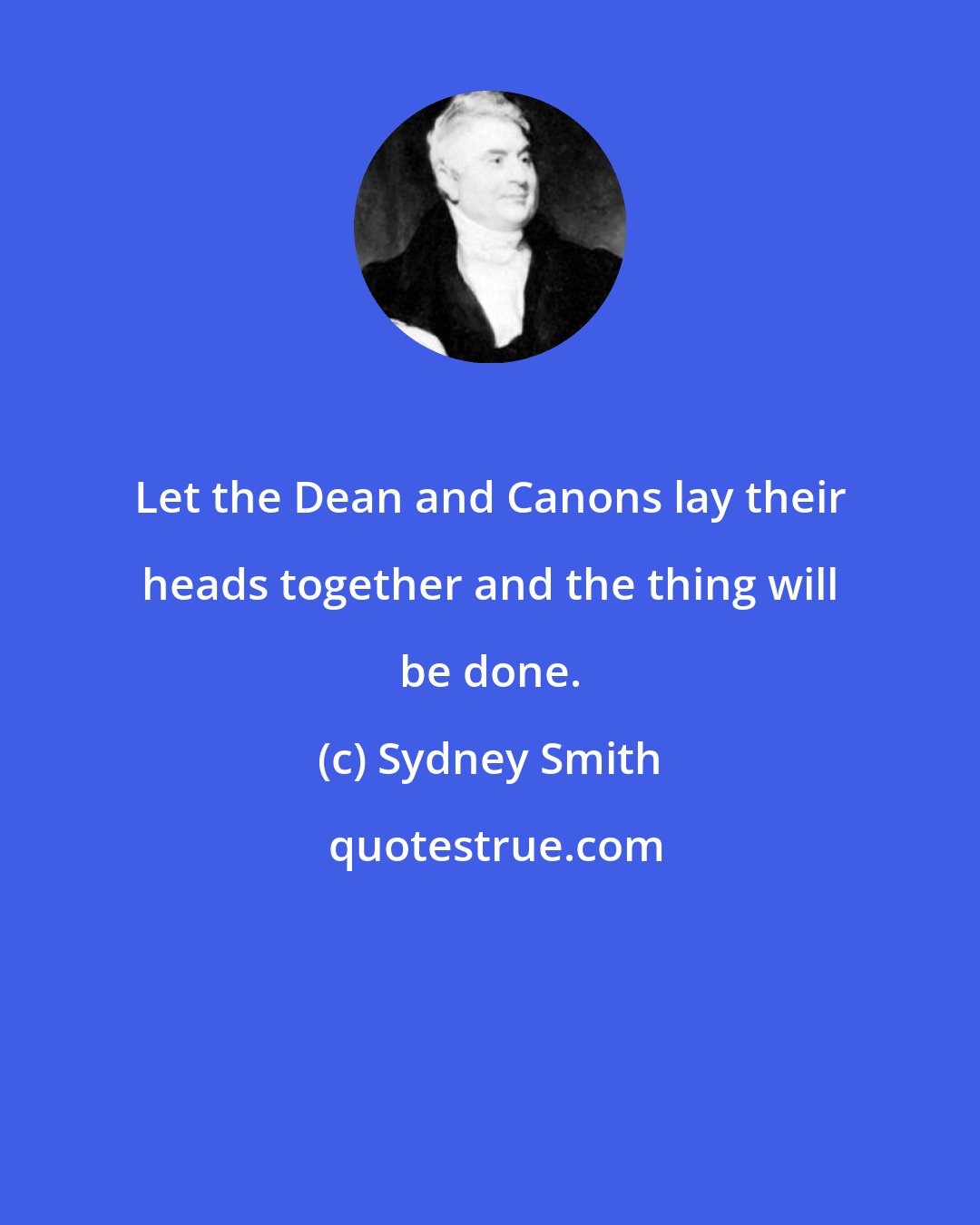 Sydney Smith: Let the Dean and Canons lay their heads together and the thing will be done.