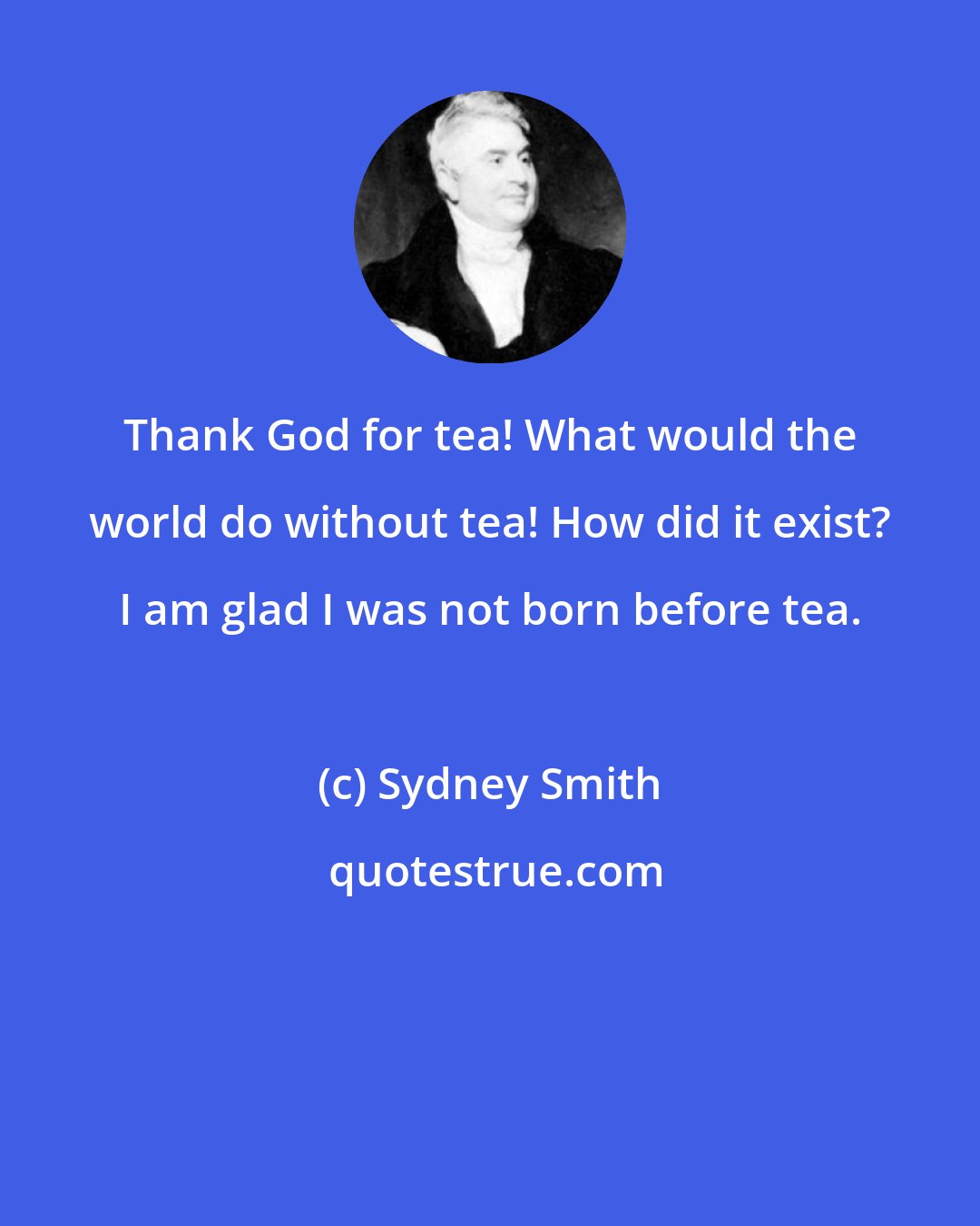 Sydney Smith: Thank God for tea! What would the world do without tea! How did it exist? I am glad I was not born before tea.