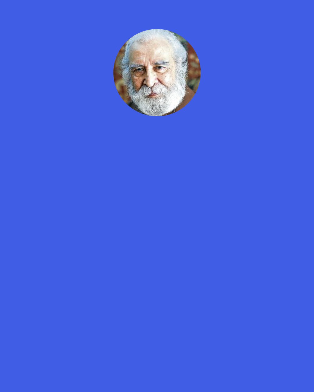 Syed Muhammad Naquib al-Attas: Seeing that he owns absolutely nothing to ‘repay’ his debt, ‘his own consciousness’ of the fact ‘that he is himself the very substance’ of debt, so must he ‘repay’ with himself, so must he ‘return’ himself to Him Who owns him absolutely.