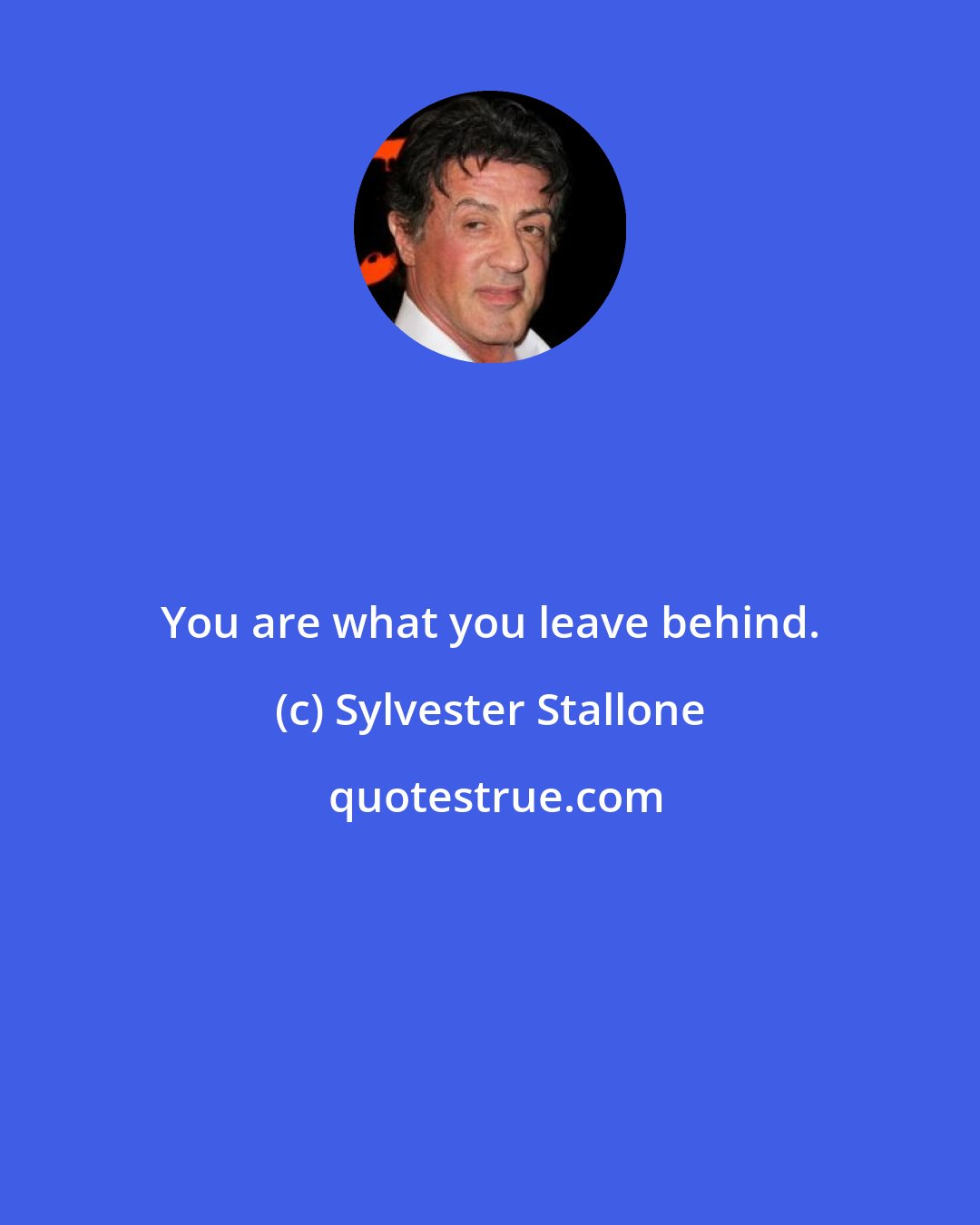 Sylvester Stallone: You are what you leave behind.