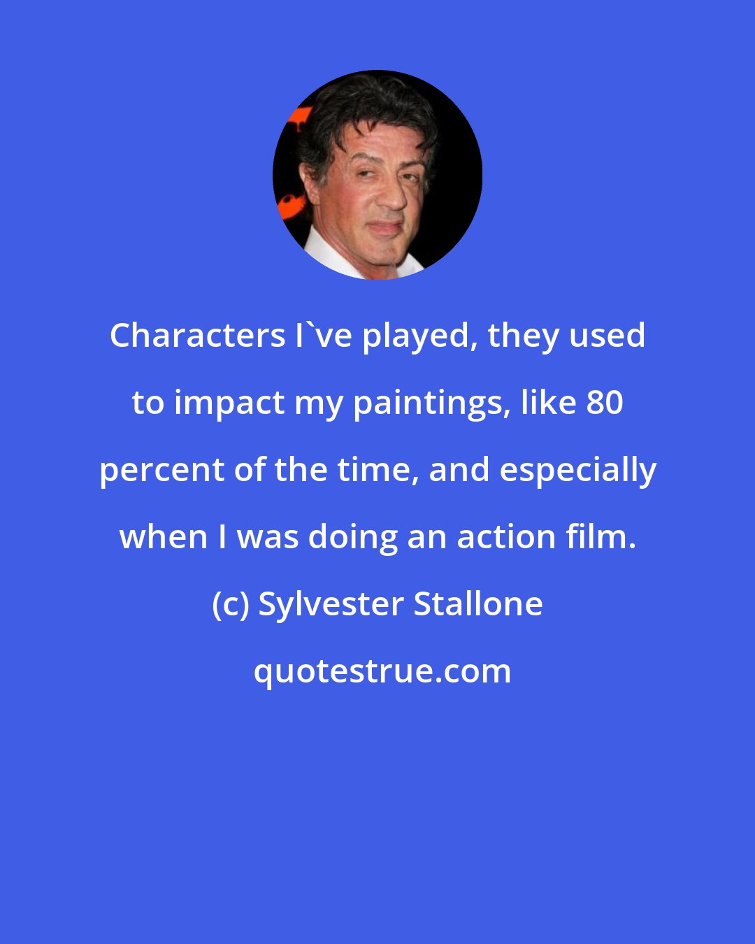 Sylvester Stallone: Characters I've played, they used to impact my paintings, like 80 percent of the time, and especially when I was doing an action film.