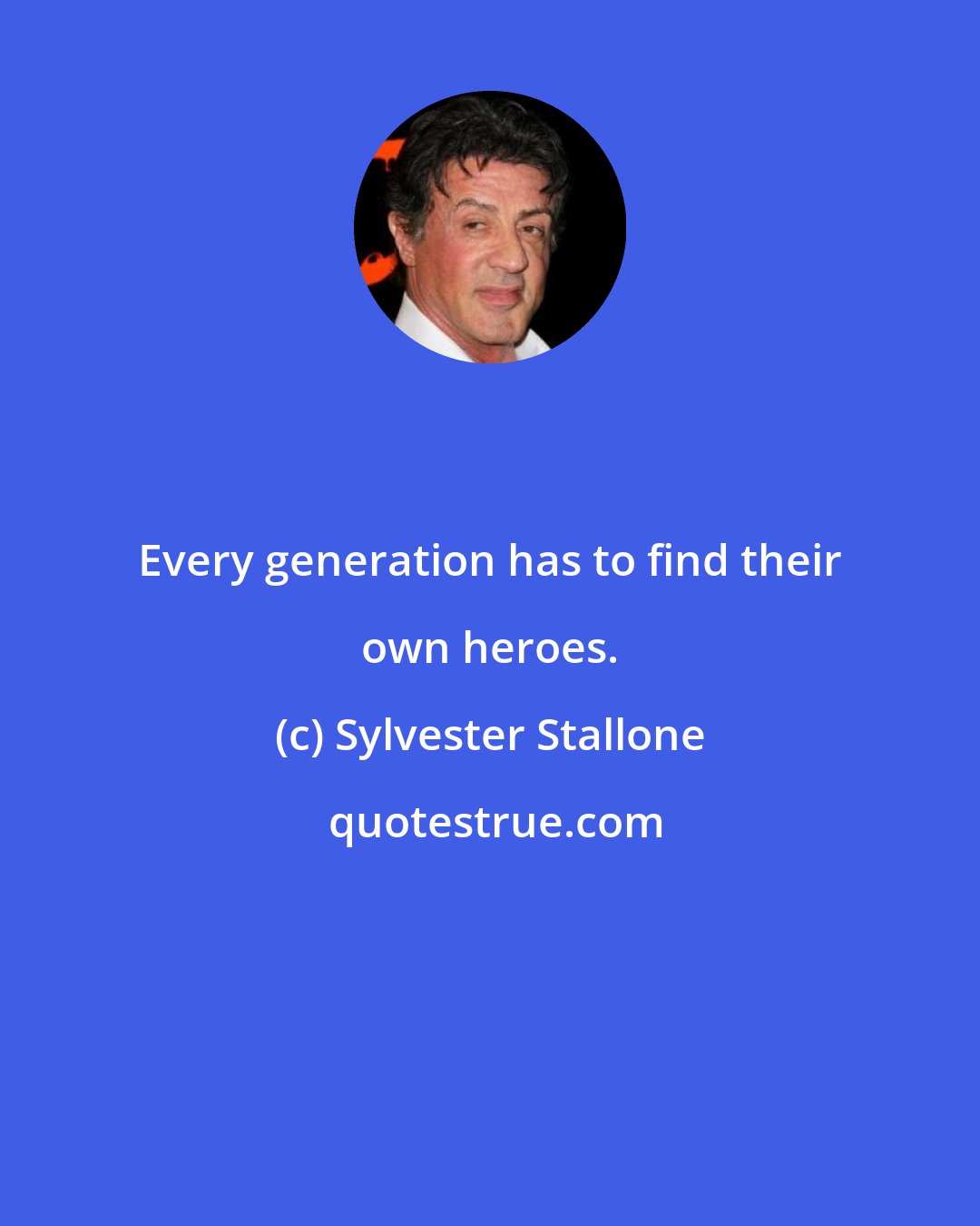 Sylvester Stallone: Every generation has to find their own heroes.