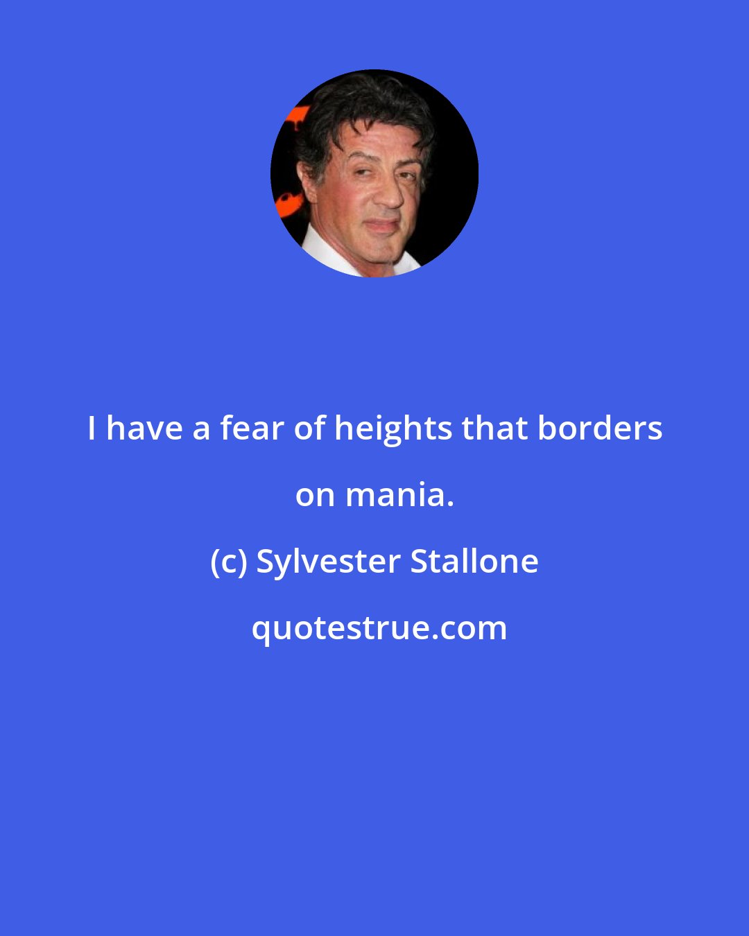 Sylvester Stallone: I have a fear of heights that borders on mania.