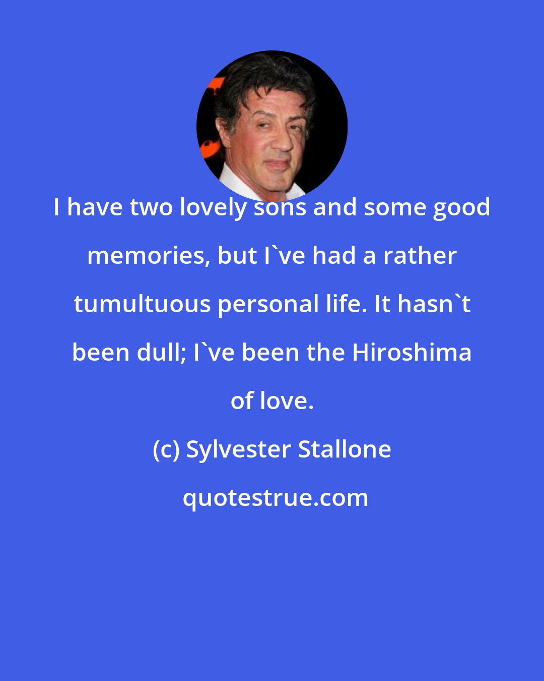 Sylvester Stallone: I have two lovely sons and some good memories, but I've had a rather tumultuous personal life. It hasn't been dull; I've been the Hiroshima of love.