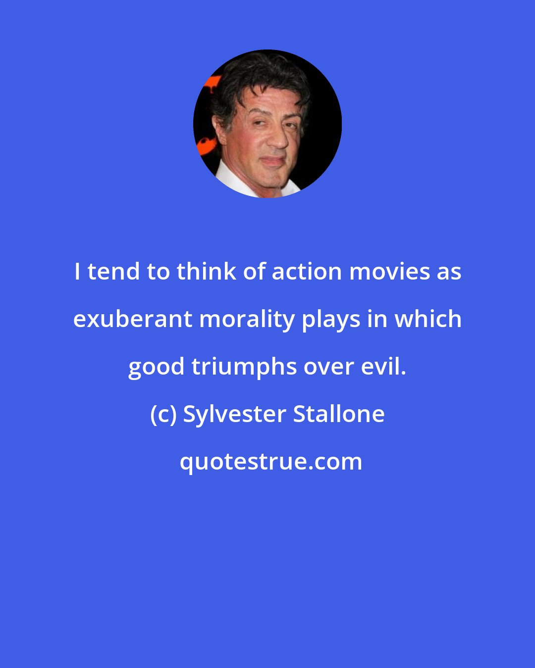 Sylvester Stallone: I tend to think of action movies as exuberant morality plays in which good triumphs over evil.