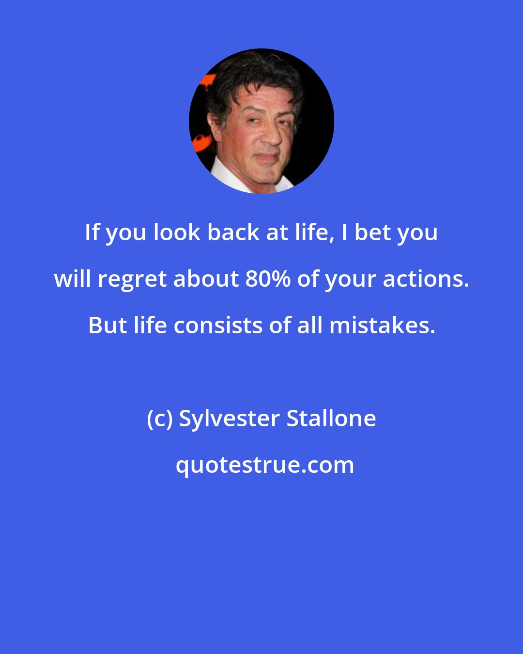 Sylvester Stallone: If you look back at life, I bet you will regret about 80% of your actions. But life consists of all mistakes.
