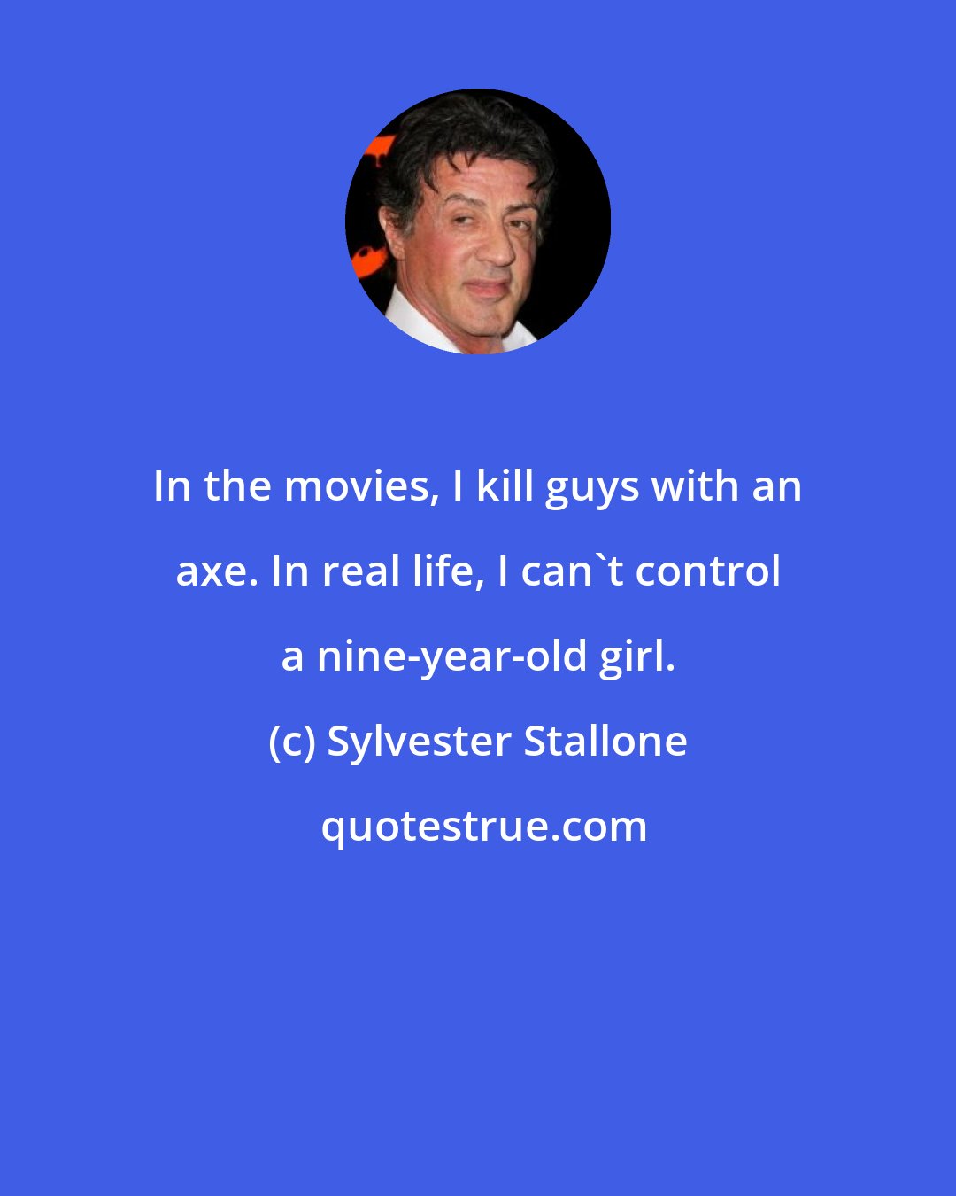 Sylvester Stallone: In the movies, I kill guys with an axe. In real life, I can't control a nine-year-old girl.