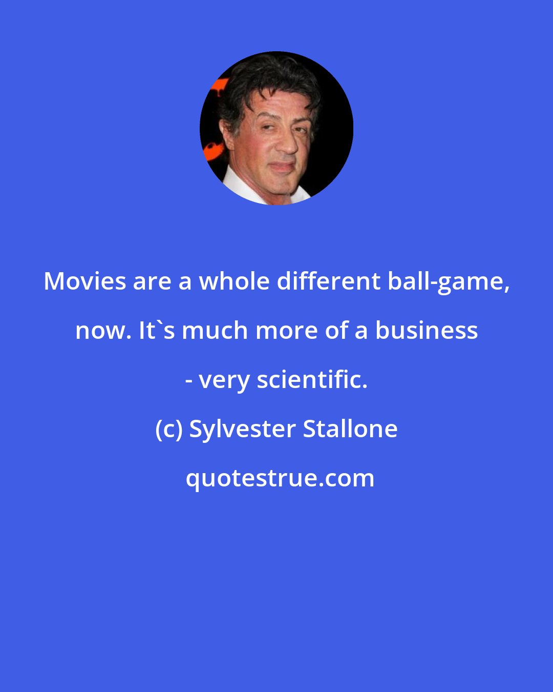 Sylvester Stallone: Movies are a whole different ball-game, now. It's much more of a business - very scientific.