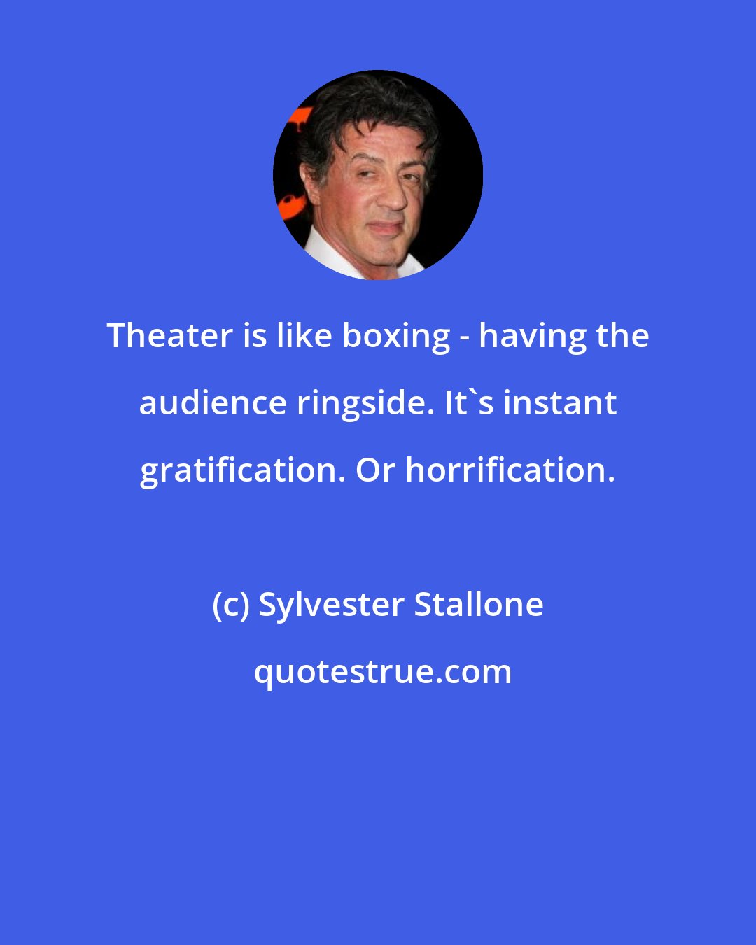 Sylvester Stallone: Theater is like boxing - having the audience ringside. It's instant gratification. Or horrification.